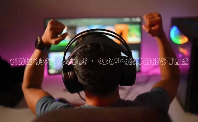 我的运动赛事个人记录：一场场Vlog脚本的挑战与冒险