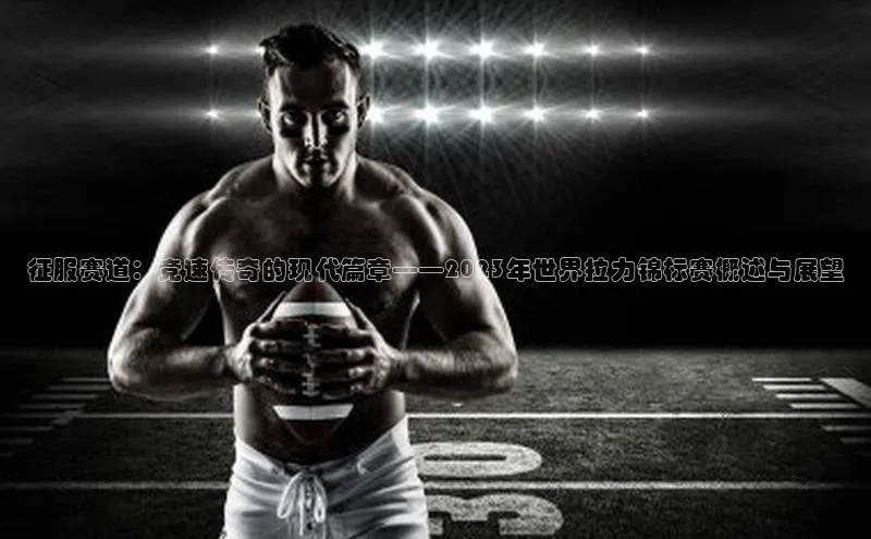 征服赛道：竞速传奇的现代篇章——2023年世界拉力锦标赛概述与展望
