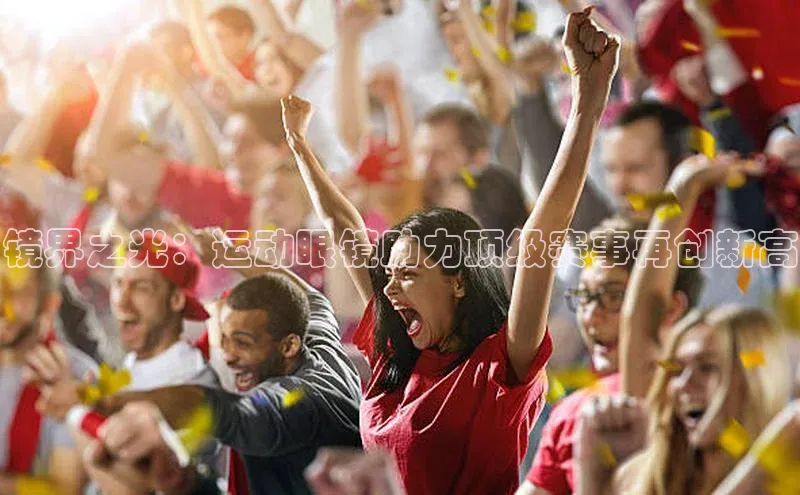 镜界之光：运动眼镜助力顶级赛事再创新高