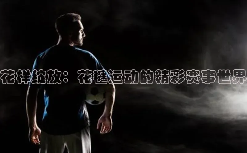 花样绽放：花毽运动的精彩赛事世界