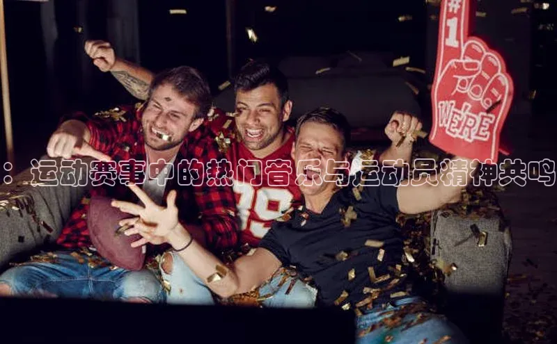：运动赛事中的热门音乐与运动员精神共鸣